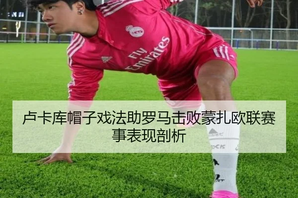 卢卡库帽子戏法助罗马击败蒙扎欧联赛事表现剖析